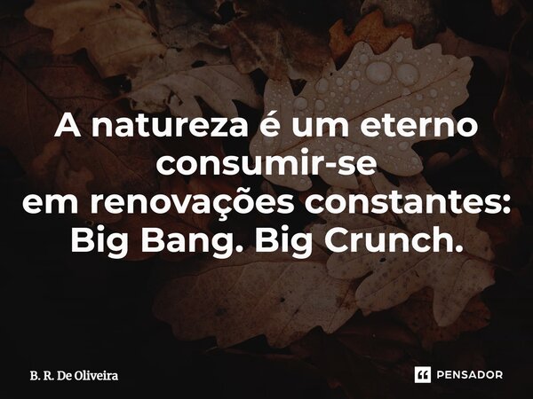 ⁠A natureza é um eterno consumir-se em renovações constantes: Big Bang. Big Crunch.... Frase de B. R. De Oliveira.