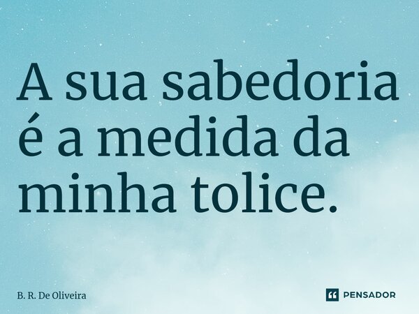 ⁠A sua sabedoria é a medida da minha tolice.... Frase de B. R. De Oliveira.