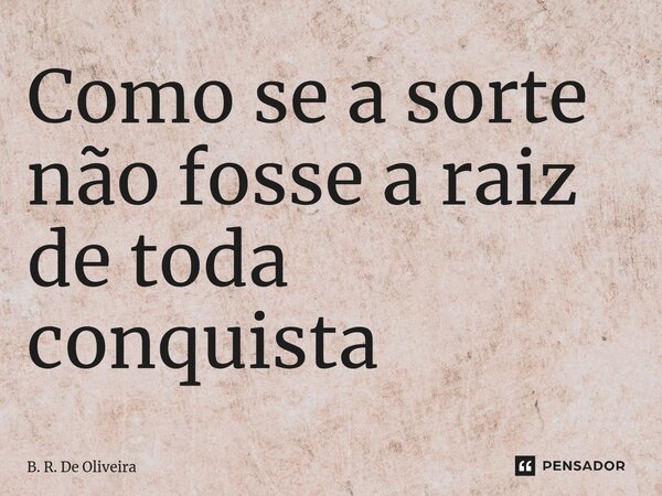 ⁠Como se a sorte não fosse a raiz de toda conquista... Frase de B. R. De Oliveira.