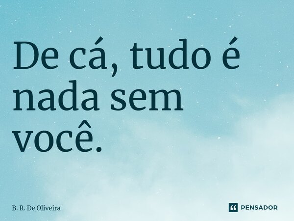 De cá, tudo é nada sem você.... Frase de B. R. De Oliveira.
