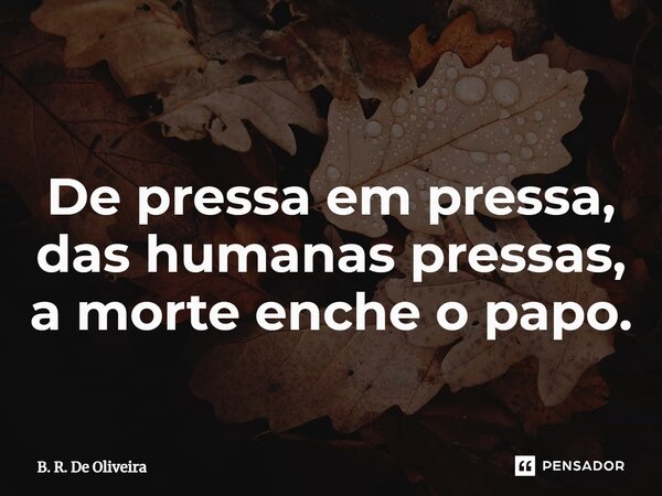⁠De pressa em pressa, das humanas pressas, a morte enche o papo.... Frase de B. R. De Oliveira.