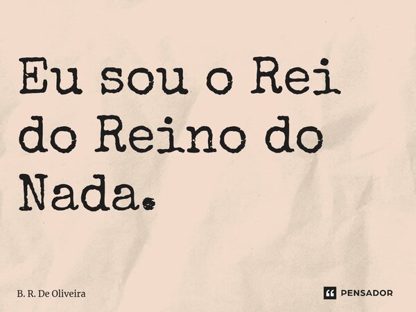 ⁠Eu sou o Rei do Reino do Nada.... Frase de B. R. De Oliveira.