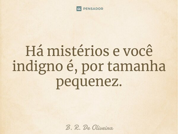 ⁠Há mistérios e você indigno é, por tamanha pequenez.... Frase de B. R. De Oliveira.
