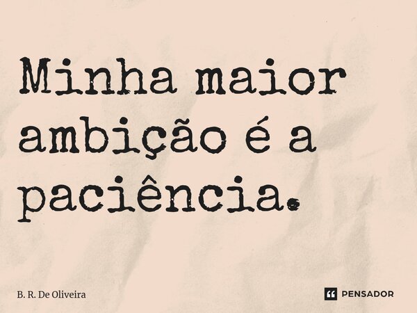 ⁠Minha maior ambição é a paciência.... Frase de B. R. De Oliveira.