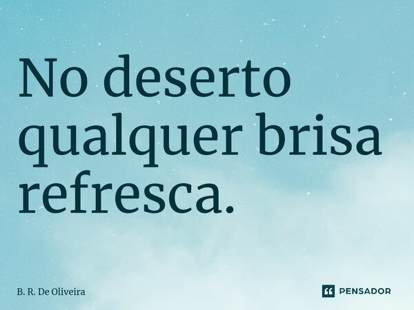 ⁠No deserto qualquer brisa refresca.... Frase de B. R. De Oliveira.