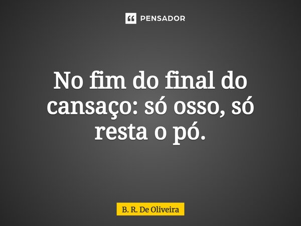 ⁠No fim do final do cansaço: só osso, só resta o pó.... Frase de B. R. De Oliveira.
