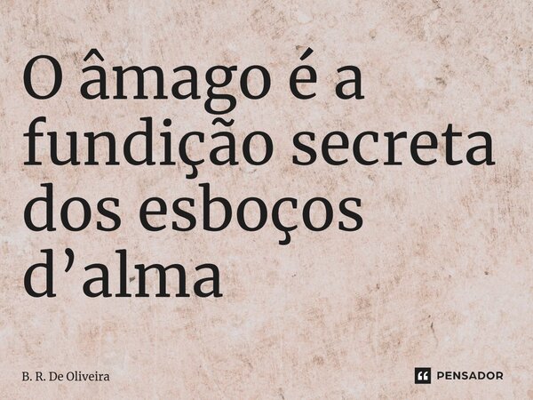 ⁠O âmago é a fundição secreta dos esboços d’alma... Frase de B. R. De Oliveira.