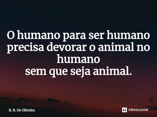 ⁠O humano para ser humano precisa devorar o animal no humano sem que seja animal.... Frase de B. R. De Oliveira.