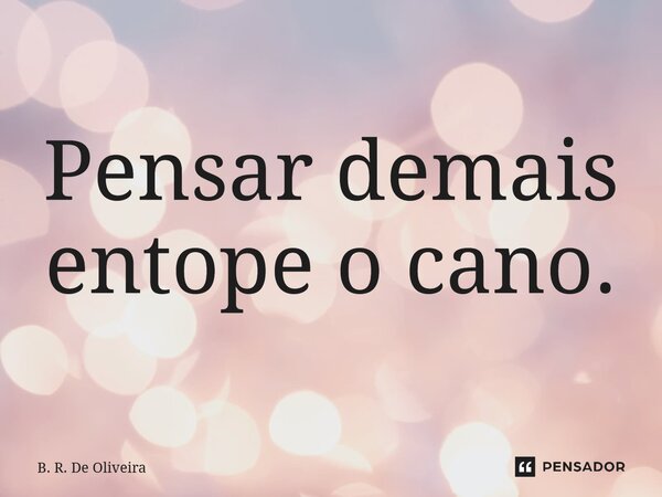 ⁠Pensar demais entope o cano.... Frase de B. R. De Oliveira.