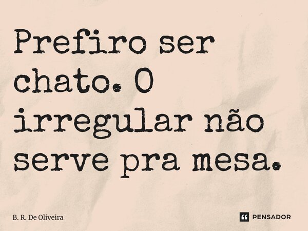 ⁠Prefiro ser chato. O irregular não serve pra mesa.... Frase de B. R. De Oliveira.