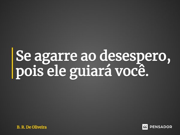 ⁠Se agarre ao desespero, pois ele guiará você.... Frase de B. R. De Oliveira.