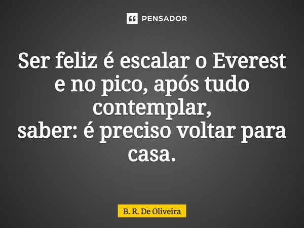 ⁠Ser feliz é escalar o Everest e no pico, após tudo contemplar, saber: é preciso voltar para casa.... Frase de B. R. De Oliveira.