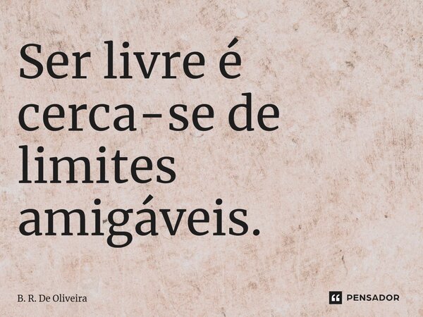 ⁠Ser livre é cerca-se de limites amigáveis.... Frase de B. R. De Oliveira.