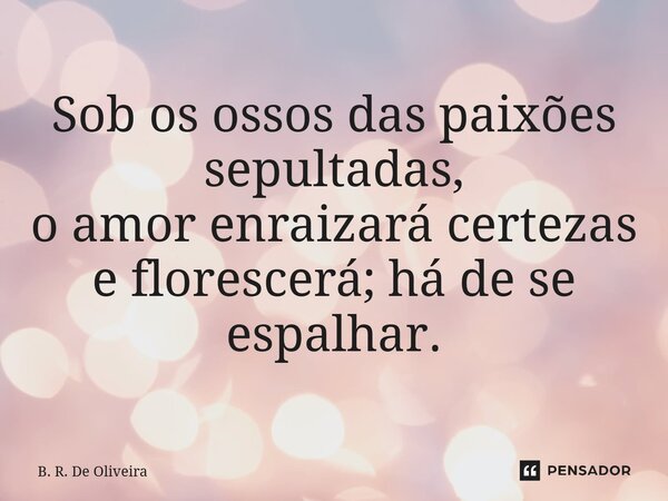 ⁠Sob os ossos das paixões sepultadas, o amor enraizará certezas e florescerá; há de se espalhar.... Frase de B. R. De Oliveira.