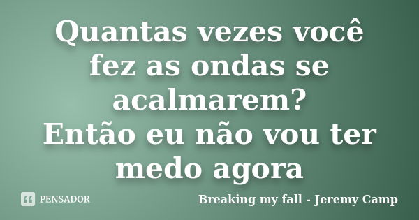 Quantas vezes você fez as ondas se acalmarem? Então eu não vou ter medo agora... Frase de Breaking my fall - Jeremy Camp.