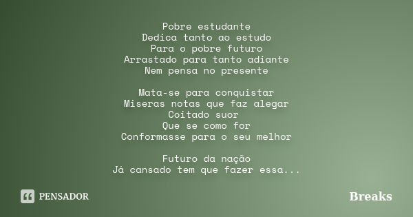 Pobre estudante Dedica tanto ao estudo Para o pobre futuro Arrastado para tanto adiante Nem pensa no presente Mata-se para conquistar Miseras notas que faz aleg... Frase de Breaks.