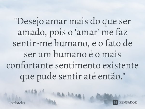 "Desejo amar mais do que ser amado, pois o 'amar'⁠ me faz sentir-me humano, e o fato de ser um humano é o mais confortante sentimento existente que pude se... Frase de Bredóteles.
