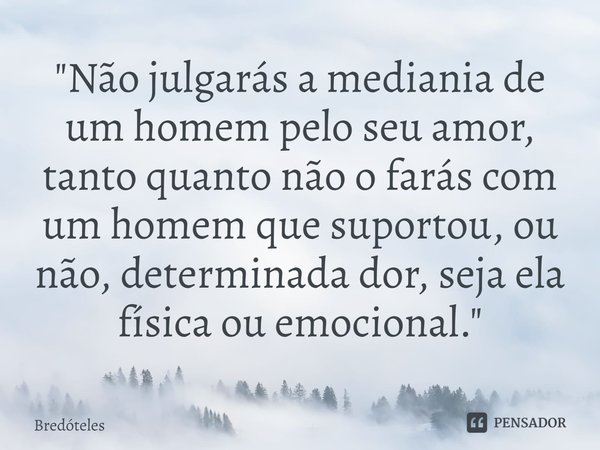 ⁠"Não julgarás a mediania de um homem pelo seu amor, tanto quanto não o farás com um homem que suportou, ou não, determinada dor, seja ela física ou emocio... Frase de Bredóteles.