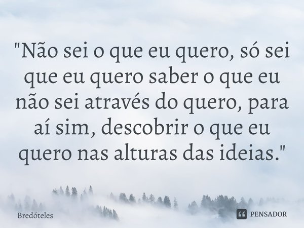 ⁠"Não sei o que eu quero, só sei que eu quero saber o que eu não sei através do quero, para aí sim, descobrir o que eu quero nas alturas das ideias."... Frase de Bredóteles.