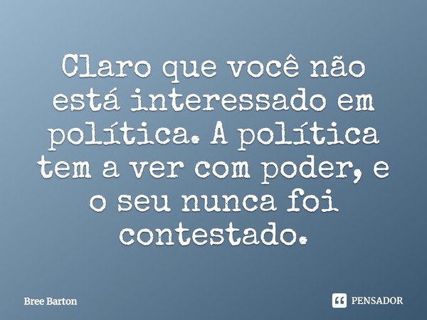 ⁠Claro que você não está interessado em política. A política tem a ver com poder, e o seu nunca foi contestado.... Frase de Bree Barton.