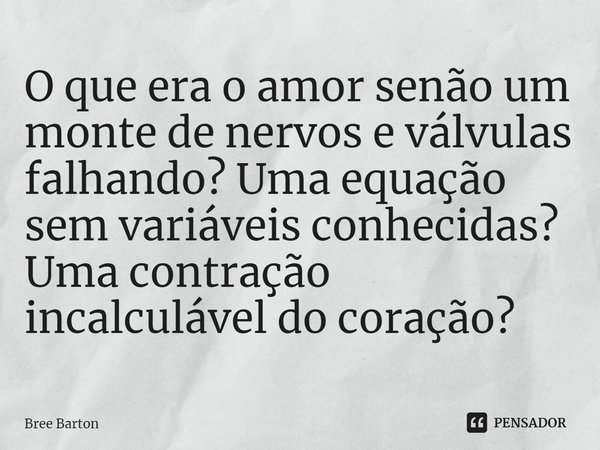 ⁠O que era o amor senão um monte de nervos e válvulas falhando? Uma equação sem variáveis conhecidas? Uma contração incalculável do coração?... Frase de Bree Barton.