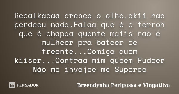 Recalkadaa cresce o olho,akii nao perdeeu nada.Falaa que é o terroh que é chapaa quente maiis nao é mulheer pra bateer de freente...Comigo quem kiiser...Contraa... Frase de Breendynha Perigossa e Vingatiiva.