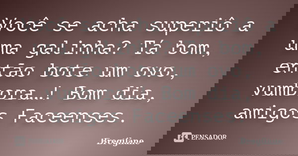 Você se acha superiô a uma galinha? Tá bom, então bote um ovo, vumbora…! Bom dia, amigos Faceenses.... Frase de Bregilane.
