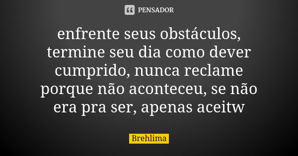 enfrente seus obstáculos, termine seu dia como dever cumprido, nunca reclame porque não aconteceu, se não era pra ser, apenas aceitw... Frase de Brehlima.