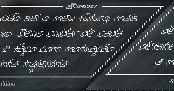 Não sei o meu futuro, mais deixo Deus cuidar de cada detalhe e faço com motivação a minha trajetória... Frase de Brehlima.