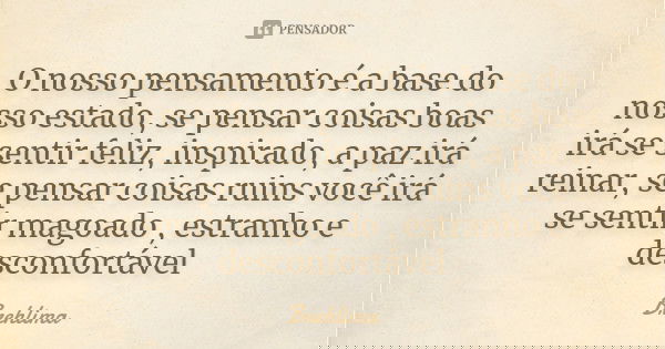 O nosso pensamento é a base do nosso estado, se pensar coisas boas irá se sentir feliz, inspirado, a paz irá reinar, se pensar coisas ruins você irá se sentir m... Frase de Brehlima.