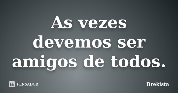 As vezes devemos ser amigos de todos.... Frase de Brekista.