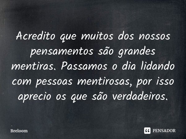 ⁠Acredito que muitos dos nossos pensamentos são grandes mentiras. Passamos o dia lidando com pessoas mentirosas, por isso aprecio os que são verdadeiros.... Frase de Breloom.