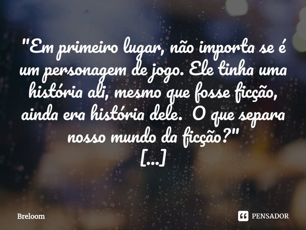 "Em primeiro lugar, não importa se é um personagem de jogo. Ele tinha uma história ali, mesmo que fosse ficção, ainda era história dele. O que separa nosso... Frase de Breloom.