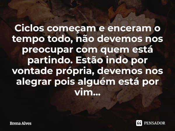 ⁠Ciclos começam e enceram o tempo todo, não devemos nos preocupar com quem está partindo. Estão indo por vontade própria, devemos nos alegrar pois alguém está p... Frase de Brena Alves.