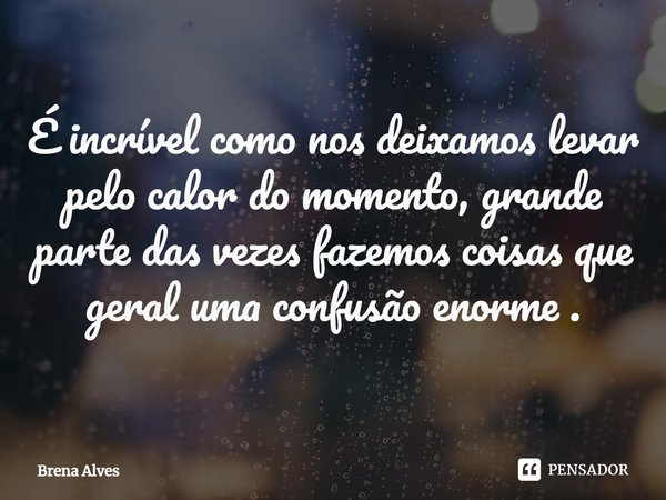 ⁠É incrível como nos deixamos levar pelo calor do momento, grande parte das vezes fazemos coisas que geral uma confusão enorme .... Frase de Brena Alves.