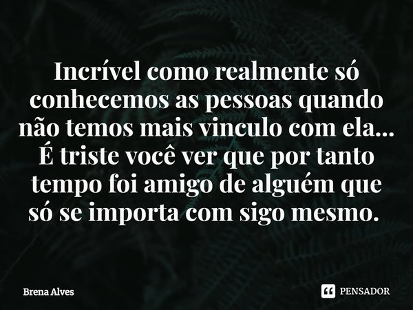 Incrível como realmente só conhecemos as pessoas quando não temos mais vinculo com ela... É triste você ver que por tanto tempo foi amigo de alguém que só se im... Frase de Brena Alves.