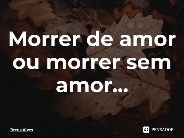 Morrer de amor ou morrer sem amor...⁠... Frase de Brena Alves.