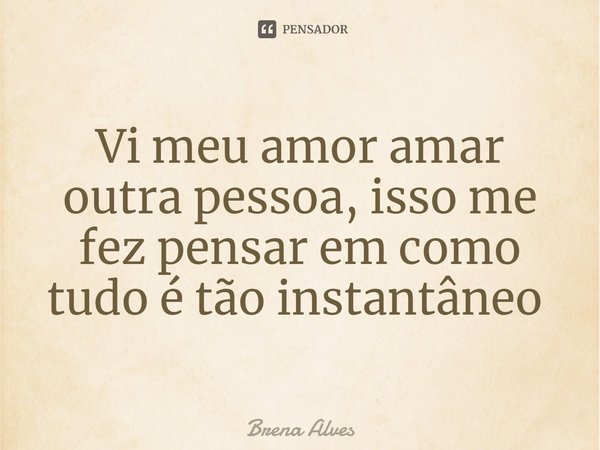 Vi meu amor amar outra pessoa, isso me fez pensar em como tudo é tão instantâneo ⁠... Frase de Brena Alves.