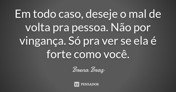 Em todo caso, deseje o mal de volta pra pessoa. Não por vingança. Só pra ver se ela é forte como você.... Frase de Brena Braz.