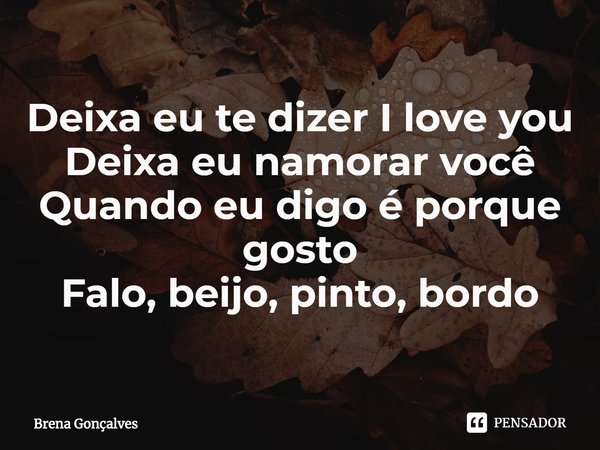 ⁠Deixa eu te dizer I love you
Deixa eu namorar você
Quando eu digo é porque gosto
Falo, beijo, pinto, bordo... Frase de Brena Gonçalves.