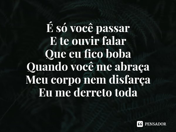⁠É só você passar
E te ouvir falar
Que eu fico boba
Quando você me abraça
Meu corpo nem disfarça
Eu me derreto toda... Frase de Brena Gonçalves.