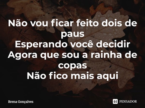 ⁠Não vou ficar feito dois de paus
Esperando você decidir
Agora que sou a rainha de copas
Não fico mais aqui... Frase de Brena Gonçalves.