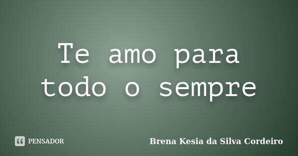 Te amo para todo o sempre... Frase de Brena Kesia da Silva Cordeiro.