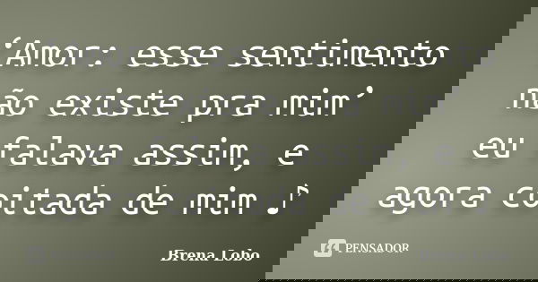 ‘Amor: esse sentimento não existe pra mim’ eu falava assim, e agora coitada de mim ♪... Frase de Brena Lobo.