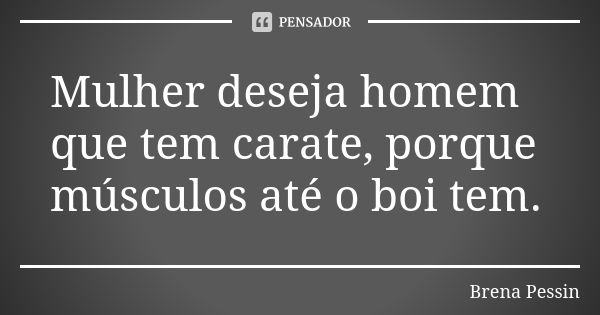 Mulher deseja homem que tem carate, porque músculos até o boi tem.... Frase de Brena Pessin.