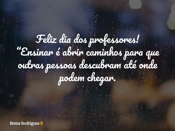 Feliz dia dos professores! “Ensinar é abrir caminhos para que outras pessoas descubram até onde podem chegar.... Frase de Brena Rodrigues.