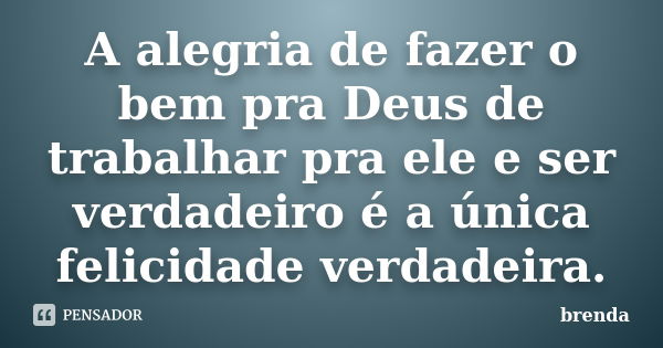 A alegria de fazer o bem pra Deus de trabalhar pra ele e ser verdadeiro é a única felicidade verdadeira.... Frase de brenda.