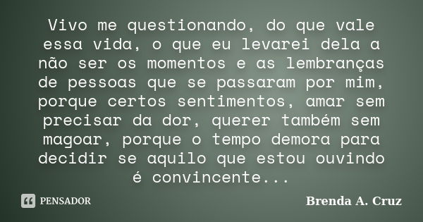 Vivo me questionando, do que vale essa vida, o que eu levarei dela a não ser os momentos e as lembranças de pessoas que se passaram por mim, porque certos senti... Frase de Brenda A. Cruz.