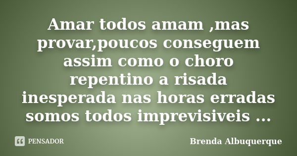 Amar todos amam ,mas provar,poucos conseguem assim como o choro repentino a risada inesperada nas horas erradas somos todos imprevisiveis ...... Frase de Brenda Albuquerque.