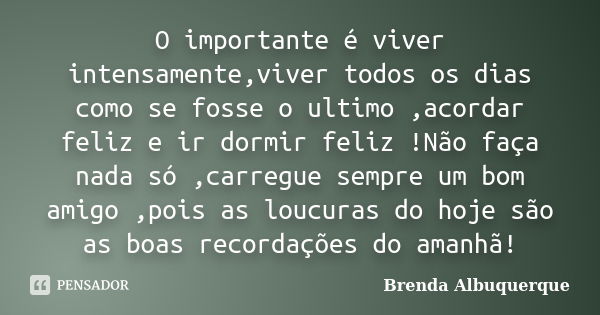 O importante é viver intensamente,viver todos os dias como se fosse o ultimo ,acordar feliz e ir dormir feliz !Não faça nada só ,carregue sempre um bom amigo ,p... Frase de Brenda Albuquerque.